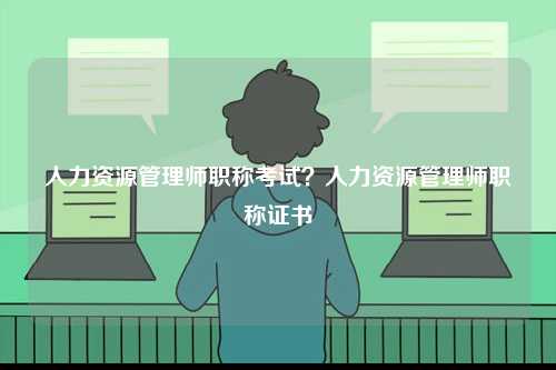 人力資源管理師職稱考試？人力資源管理師職稱證書-圖1
