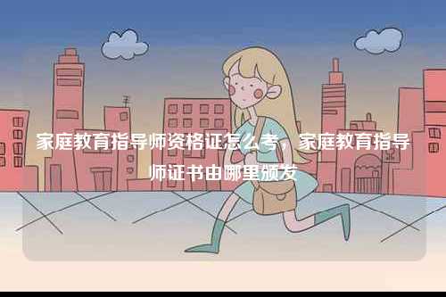 家庭教育指導(dǎo)師資格證怎么考，家庭教育指導(dǎo)師證書(shū)由哪里頒發(fā)-圖1