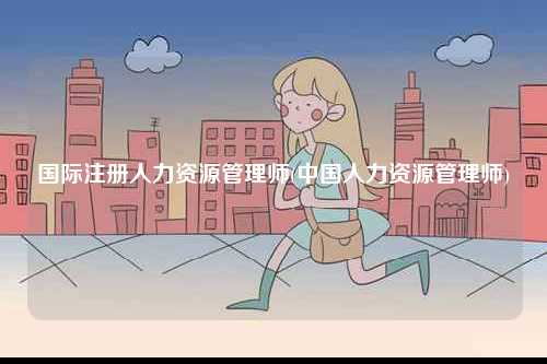國際注冊人力資源管理師(中國人力資源管理師)-圖1