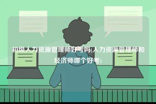 初級人力資源管理師好考嗎(人力資源管理師和經(jīng)濟師哪個好考)-圖1