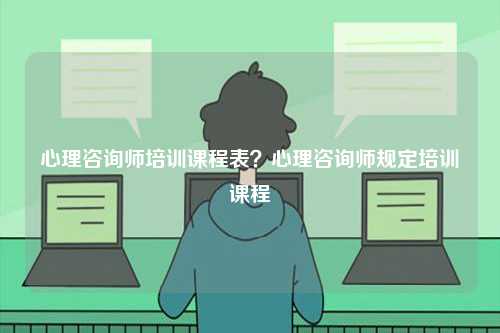 心理咨詢師培訓課程表？心理咨詢師規定培訓課程-圖1
