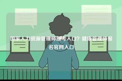 國家人力資源管理師報考入口？健康管理師報名官網入口-圖1