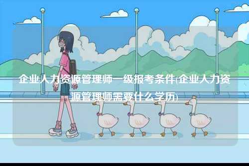 企業(yè)人力資源管理師一級(jí)報(bào)考條件(企業(yè)人力資源管理師需要什么學(xué)歷)-圖1