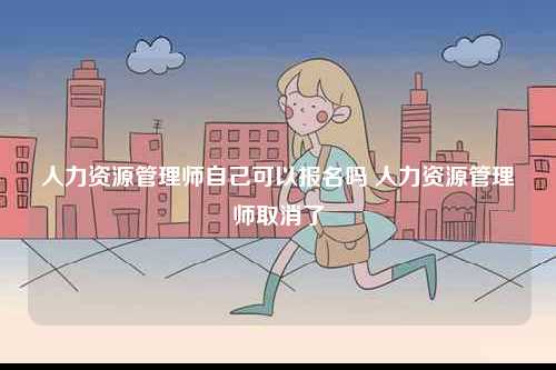 人力資源管理師自己可以報名嗎 人力資源管理師取消了-圖1