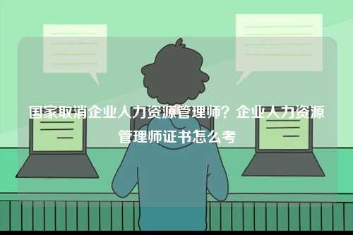國家取消企業人力資源管理師？企業人力資源管理師證書怎么考-圖1