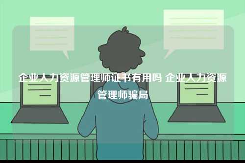 企業(yè)人力資源管理師證書(shū)有用嗎 企業(yè)人力資源管理師騙局-圖1