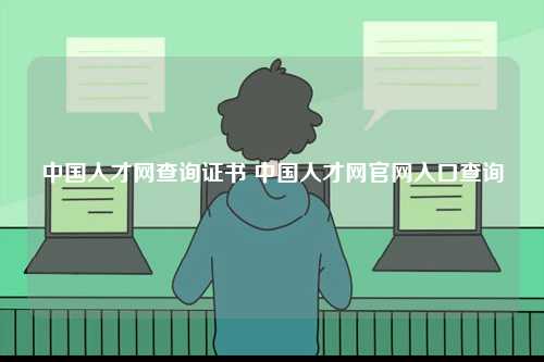 中國人才網查詢證書 中國人才網官網入口查詢-圖1
