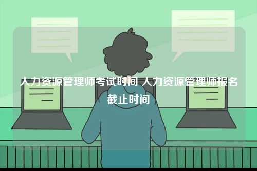 人力資源管理師考試時間 人力資源管理師報名截止時間-圖1