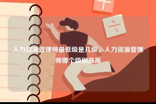 人力資源管理師最低級是幾級，人力資源管理師哪個級別最高-圖1
