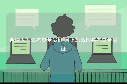 普通人怎么考安全員證 網(wǎng)上怎么報名考安全員證-圖1
