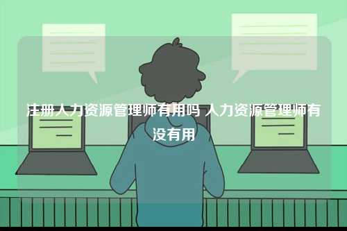 注冊人力資源管理師有用嗎 人力資源管理師有沒有用-圖1