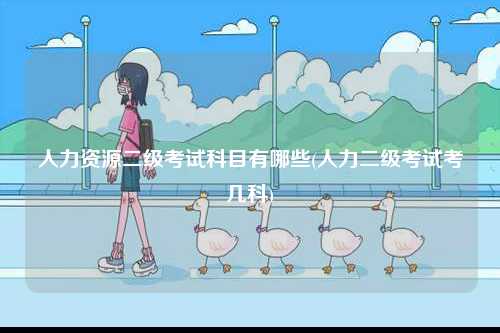 人力資源二級(jí)考試科目有哪些(人力二級(jí)考試考幾科)-圖1