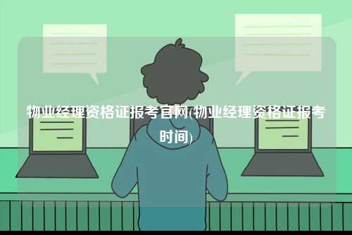 物業經理資格證報考官網(物業經理資格證報考時間)-圖1