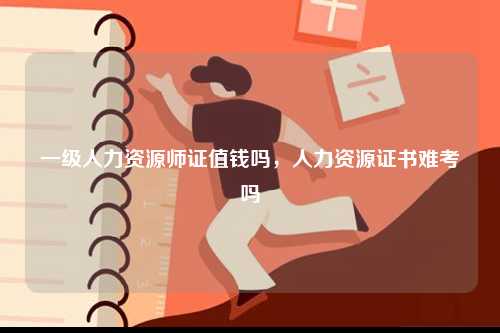 一級人力資源師證值錢嗎，人力資源證書難考嗎-圖1