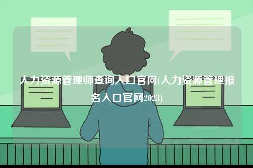 人力資源管理師查詢入口官網(人力資源管理報名入口官網2023)-圖1