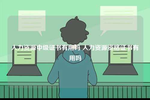 人力資源中級證書有用嗎 人力資源資格證書有用嗎-圖1