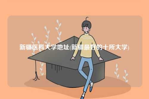 新疆醫科大學地址(新疆最好的十所大學)-圖1