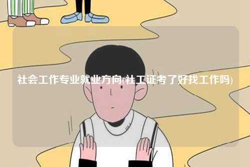 社會(huì)工作專(zhuān)業(yè)就業(yè)方向(社工證考了好找工作嗎)-圖1