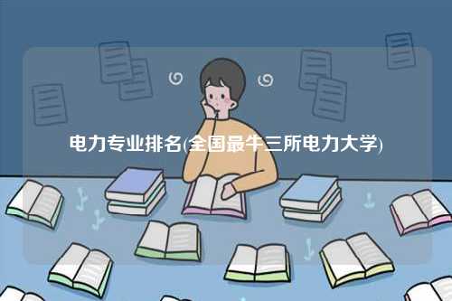 電力專業(yè)排名(全國最牛三所電力大學(xué))-圖1