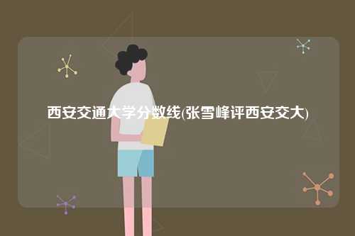 西安交通大學分數線(張雪峰評西安交大)-圖1
