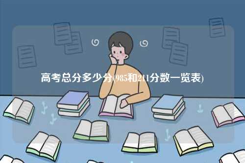 高考總分多少分(985和211分數一覽表)-圖1