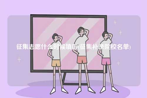 征集志愿什么時候填報(征集補錄院校名單)-圖1