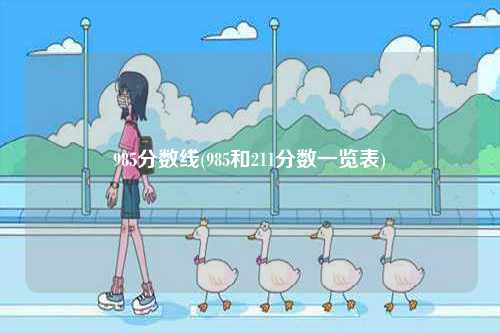 985分?jǐn)?shù)線(985和211分?jǐn)?shù)一覽表)-圖1