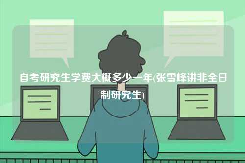 自考研究生學(xué)費大概多少一年(張雪峰講非全日制研究生)-圖1