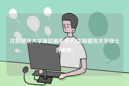 沈陽建筑大學復試刷多少人(沈陽建筑大學碩士含金量)-圖1