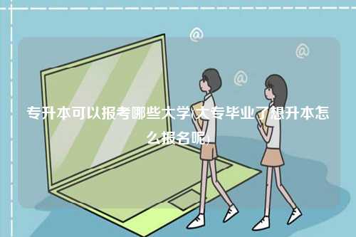 專升本可以報考哪些大學(大專畢業了想升本怎么報名呢)-圖1