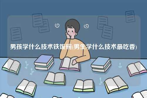 男孩學什么技術鐵飯碗(男生學什么技術最吃香)-圖1