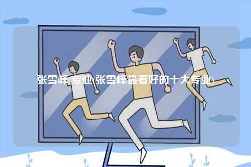 張雪峰 專業(yè)(張雪峰最看好的十大專業(yè))-圖1