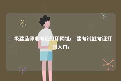 二級(jí)建造師準(zhǔn)考證打印網(wǎng)址(二建考試準(zhǔn)考證打印入口)-圖1