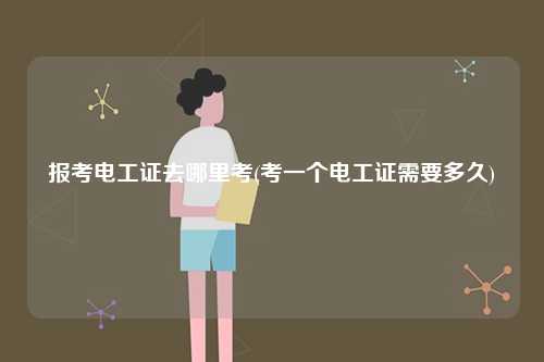 報考電工證去哪里考(考一個電工證需要多久)-圖1