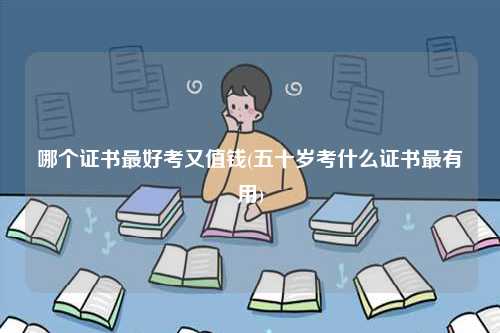 哪個證書最好考又值錢(五十歲考什么證書最有用)-圖1
