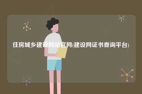 住房城鄉(xiāng)建設(shè)網(wǎng)站官網(wǎng)(建設(shè)網(wǎng)證書查詢平臺)-圖1
