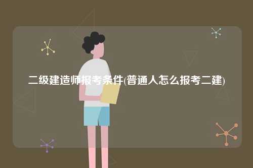 二級建造師報考條件(普通人怎么報考二建)-圖1