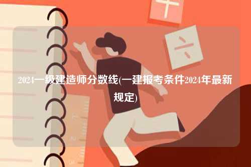 2024一級建造師分數線(一建報考條件2024年最新規定)-圖1