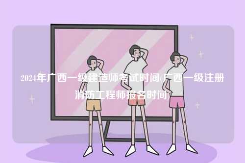 2024年廣西一級建造師考試時(shí)間(廣西一級注冊消防工程師報(bào)名時(shí)間)-圖1