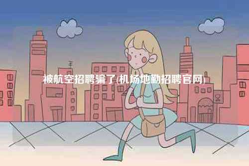 被航空招聘騙了(機(jī)場(chǎng)地勤招聘官網(wǎng))-圖1