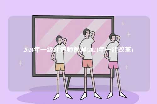 2024年一級建造師管理(2024年一建改革)-圖1