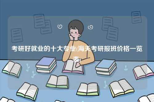 考研好就業(yè)的十大專業(yè)(海天考研報班價格一覽表)-圖1