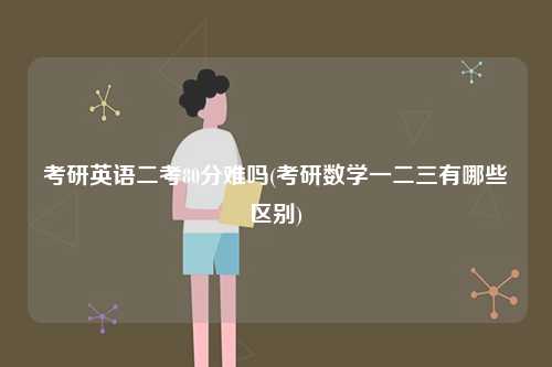 考研英語二考80分難嗎(考研數學一二三有哪些區別)-圖1