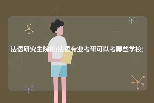 法語研究生院校(法語專業考研可以考哪些學校)-圖1