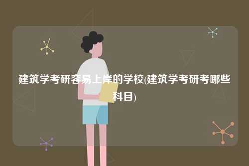 建筑學考研容易上岸的學校(建筑學考研考哪些科目)-圖1