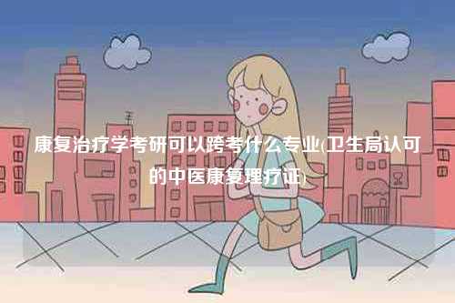 康復治療學考研可以跨考什么專業(衛生局認可的中醫康復理療證)-圖1