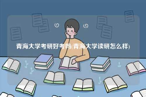 青海大學考研好考嗎(青海大學讀研怎么樣)-圖1