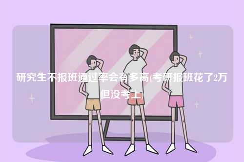 研究生不報班通過率會有多高(考研報班花了2萬但沒考上)-圖1