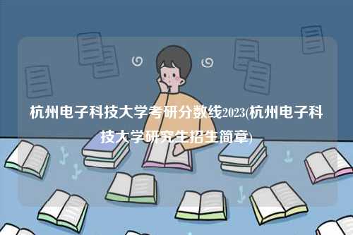 杭州電子科技大學(xué)考研分數(shù)線2023(杭州電子科技大學(xué)研究生招生簡章)-圖1