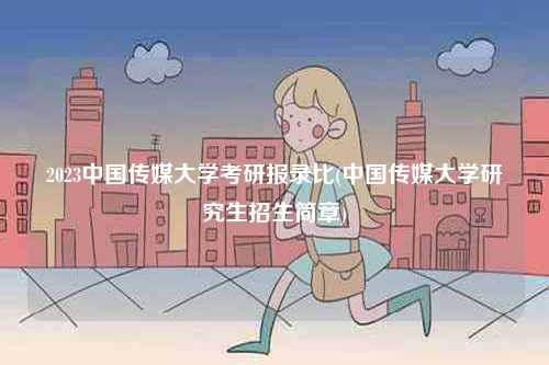 2023中國傳媒大學考研報錄比(中國傳媒大學研究生招生簡章)-圖1